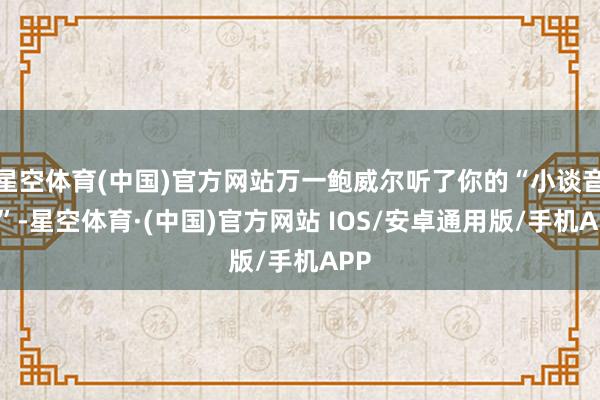 星空体育(中国)官方网站万一鲍威尔听了你的“小谈音信”-星空体育·(中国)官方网站 IOS/安卓通用版/手机APP