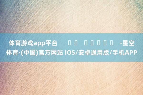 体育游戏app平台      		  					  -星空体育·(中国)官方网站 IOS/安卓通用版/手机APP