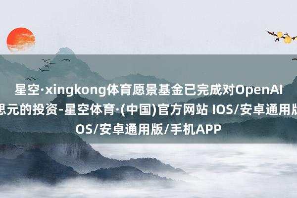 星空·xingkong体育愿景基金已完成对OpenAI 75亿好意思元的投资-星空体育·(中国)官方网站 IOS/安卓通用版/手机APP