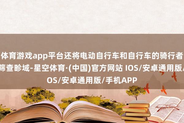 体育游戏app平台还将电动自行车和自行车的骑行者也纳入了筛查畛域-星空体育·(中国)官方网站 IOS/安卓通用版/手机APP
