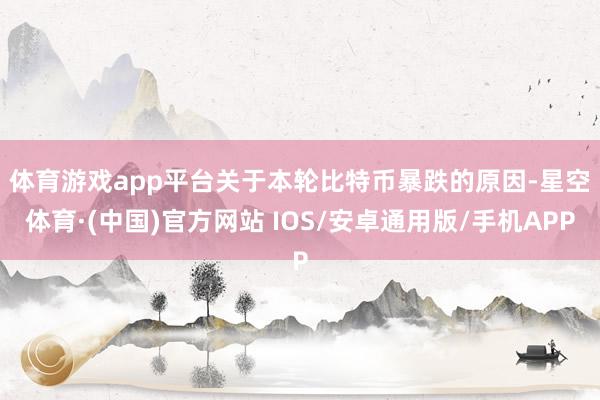 体育游戏app平台　　关于本轮比特币暴跌的原因-星空体育·(中国)官方网站 IOS/安卓通用版/手机APP