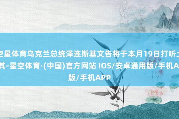 空星体育乌克兰总统泽连斯基文告将于本月19日打听土耳其-星空体育·(中国)官方网站 IOS/安卓通用版/手机APP