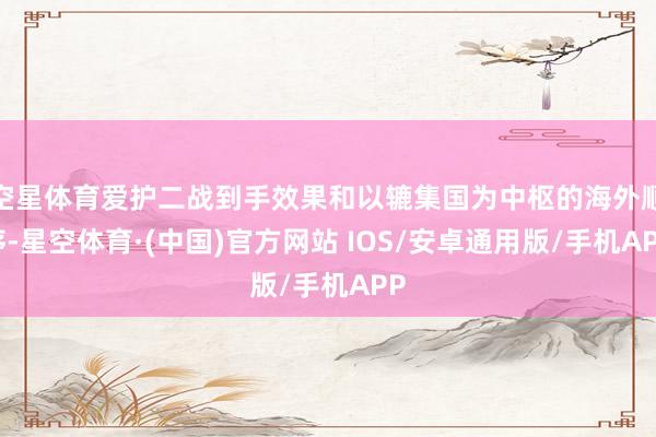 空星体育爱护二战到手效果和以辘集国为中枢的海外顺序-星空体育·(中国)官方网站 IOS/安卓通用版/手机APP