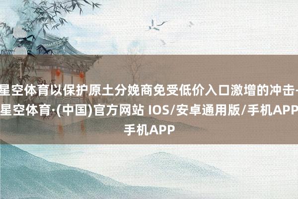 星空体育以保护原土分娩商免受低价入口激增的冲击-星空体育·(中国)官方网站 IOS/安卓通用版/手机APP