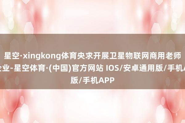 星空·xingkong体育央求开展卫星物联网商用老师的企业-星空体育·(中国)官方网站 IOS/安卓通用版/手机APP