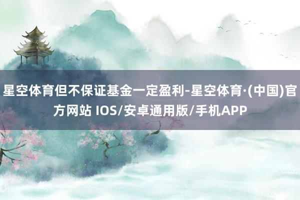 星空体育但不保证基金一定盈利-星空体育·(中国)官方网站 IOS/安卓通用版/手机APP