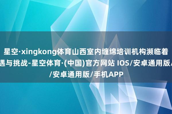 星空·xingkong体育山西室内缠绵培训机构濒临着独到的机遇与挑战-星空体育·(中国)官方网站 IOS/安卓通用版/手机APP