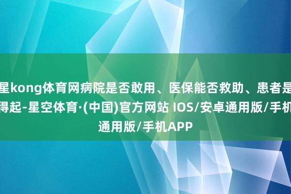 星kong体育网病院是否敢用、医保能否救助、患者是否用得起-星空体育·(中国)官方网站 IOS/安卓通用版/手机APP