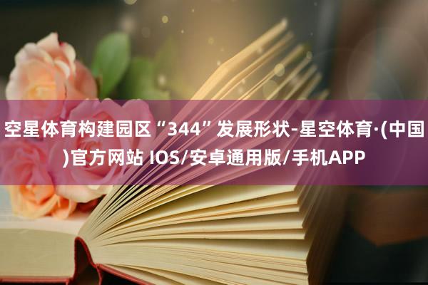 空星体育构建园区“344”发展形状-星空体育·(中国)官方网站 IOS/安卓通用版/手机APP