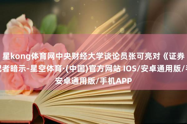 星kong体育网　　中央财经大学谈论员张可亮对《证券日报》记者暗示-星空体育·(中国)官方网站 IOS/安卓通用版/手机APP