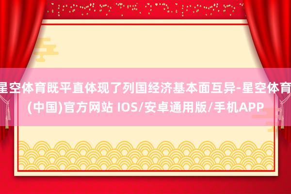 星空体育既平直体现了列国经济基本面互异-星空体育·(中国)官方网站 IOS/安卓通用版/手机APP