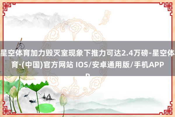 星空体育加力毁灭室现象下推力可达2.4万磅-星空体育·(中国)官方网站 IOS/安卓通用版/手机APP