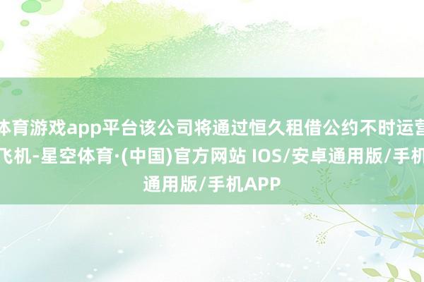 体育游戏app平台该公司将通过恒久租借公约不时运营这些飞机-星空体育·(中国)官方网站 IOS/安卓通用版/手机APP