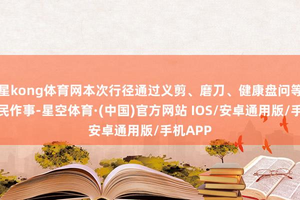 星kong体育网本次行径通过义剪、磨刀、健康盘问等多元便民作事-星空体育·(中国)官方网站 IOS/安卓通用版/手机APP