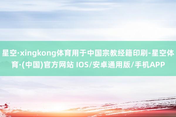 星空·xingkong体育用于中国宗教经籍印刷-星空体育·(中国)官方网站 IOS/安卓通用版/手机APP