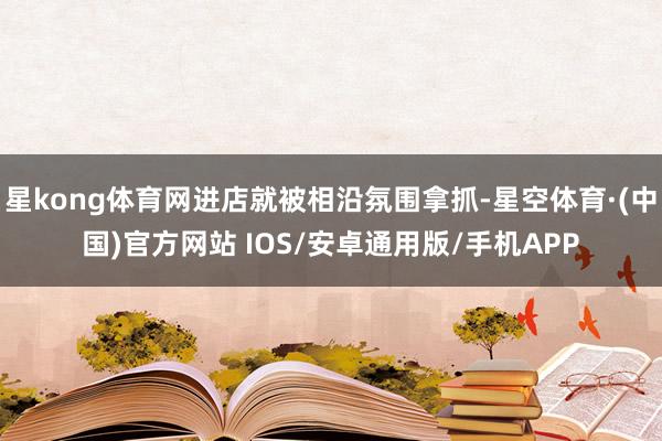 星kong体育网进店就被相沿氛围拿抓-星空体育·(中国)官方网站 IOS/安卓通用版/手机APP