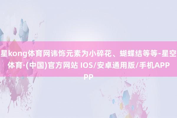 星kong体育网讳饰元素为小碎花、蝴蝶结等等-星空体育·(中国)官方网站 IOS/安卓通用版/手机APP