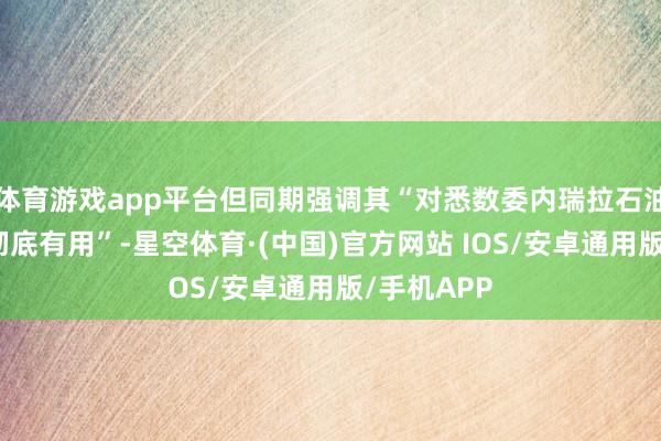 体育游戏app平台但同期强调其“对悉数委内瑞拉石油的禁运仍彻底有用”-星空体育·(中国)官方网站 IOS/安卓通用版/手机APP