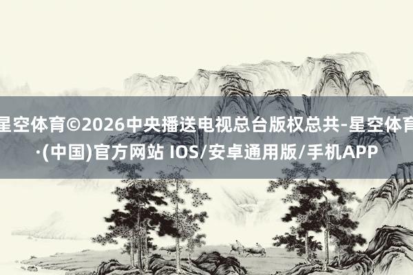 星空体育©2026中央播送电视总台版权总共-星空体育·(中国)官方网站 IOS/安卓通用版/手机APP
