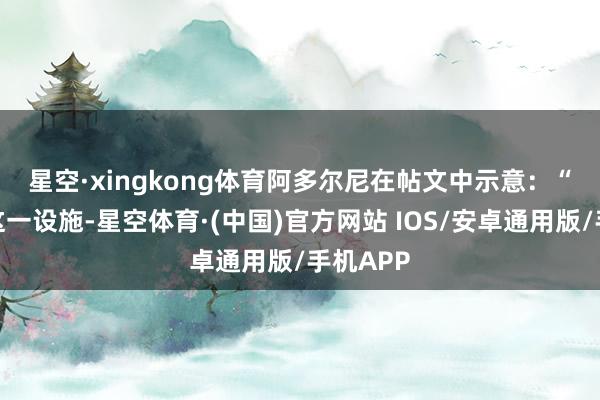 星空·xingkong体育 阿多尔尼在帖文中示意:“收获于这一设施-星空体育·(中国)官方网站 IOS/安卓通用版/手机APP