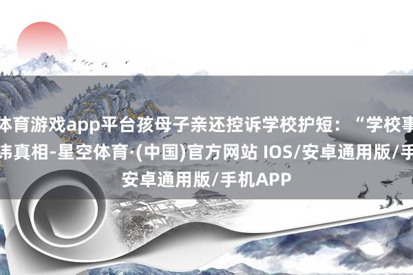 体育游戏app平台孩母子亲还控诉学校护短：“学校事发后避讳真相-星空体育·(中国)官方网站 IOS/安卓通用版/手机APP