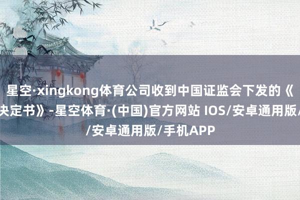 星空·xingkong体育公司收到中国证监会下发的《行政处罚决定书》-星空体育·(中国)官方网站 IOS/安卓通用版/手机APP