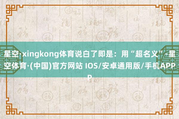 星空·xingkong体育说白了即是:用“超名义”-星空体育·(中国)官方网站 IOS/安卓通用版/手机APP