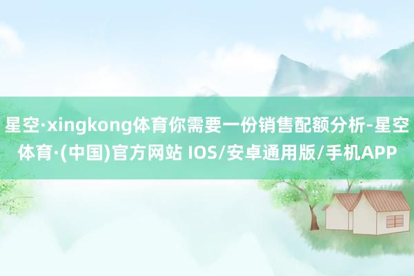 星空·xingkong体育你需要一份销售配额分析-星空体育·(中国)官方网站 IOS/安卓通用版/手机APP