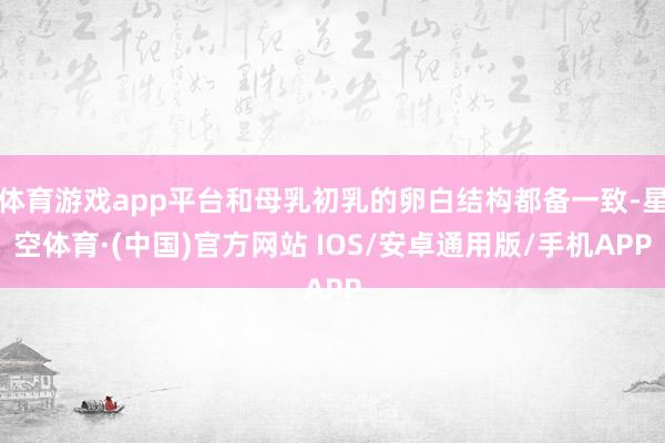 体育游戏app平台和母乳初乳的卵白结构都备一致-星空体育·(中国)官方网站 IOS/安卓通用版/手机APP